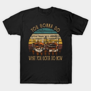 You Gonna Do What You Gotta Do Now Whiskey Glasses Country Music Lyrics T-Shirt